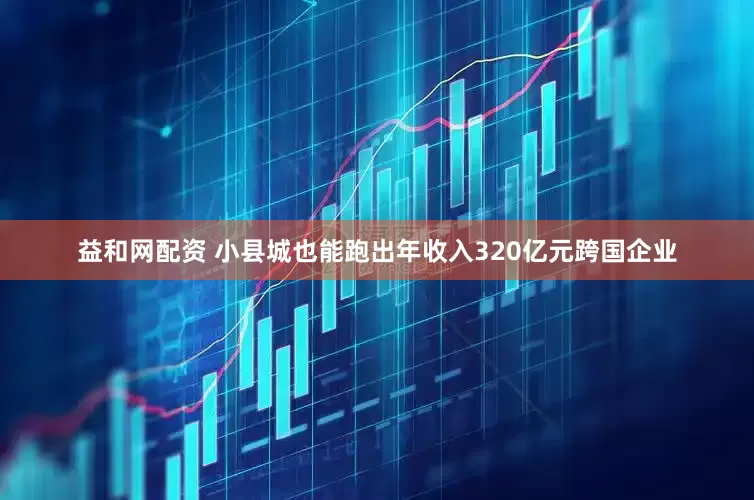 益和网配资 小县城也能跑出年收入320亿元跨国企业