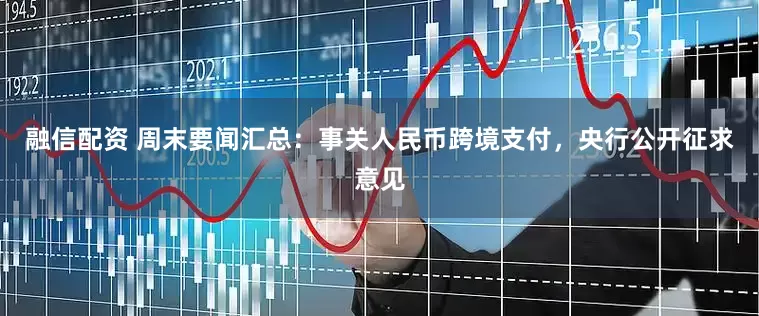 融信配资 周末要闻汇总：事关人民币跨境支付，央行公开征求意见