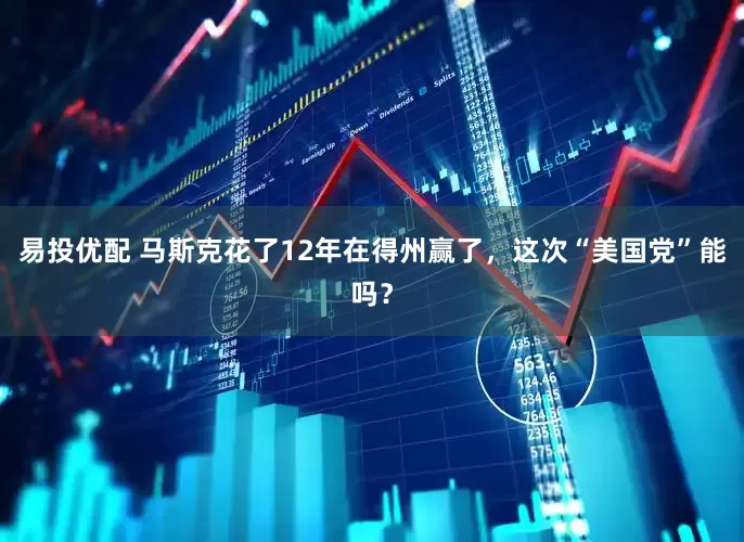 易投优配 马斯克花了12年在得州赢了，这次“美国党”能吗？