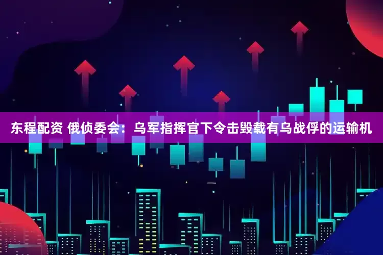 东程配资 俄侦委会：乌军指挥官下令击毁载有乌战俘的运输机