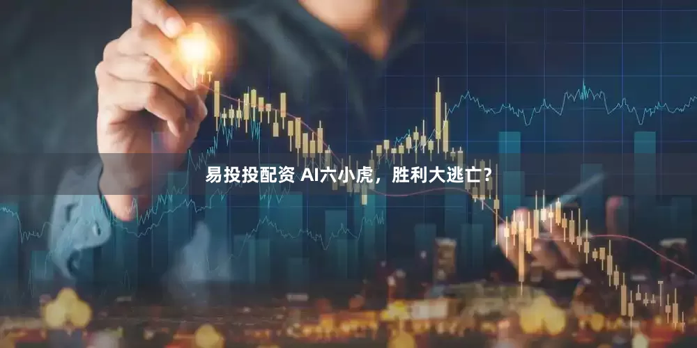 易投投配资 AI六小虎，胜利大逃亡？