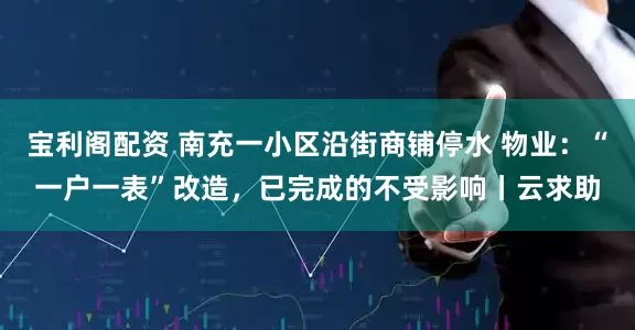 宝利阁配资 南充一小区沿街商铺停水 物业：“一户一表”改造，已完成的不受影响丨云求助