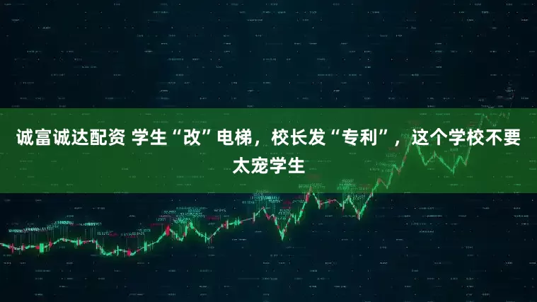 诚富诚达配资 学生“改”电梯，校长发“专利”，这个学校不要太宠学生