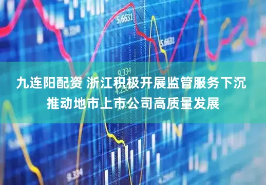 九连阳配资 浙江积极开展监管服务下沉 推动地市上市公司高质量发展