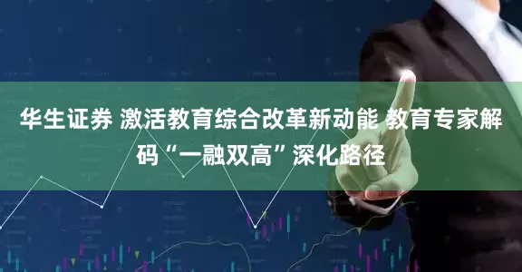 华生证券 激活教育综合改革新动能 教育专家解码“一融双高”深化路径