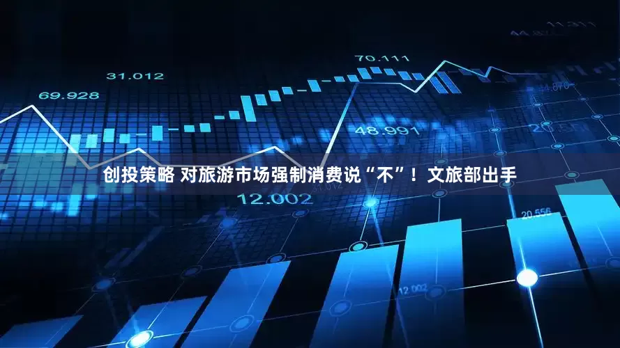 创投策略 对旅游市场强制消费说“不”！文旅部出手