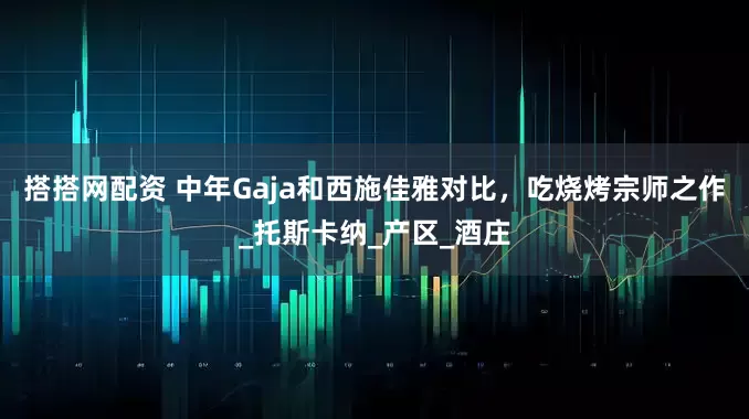 搭搭网配资 中年Gaja和西施佳雅对比，吃烧烤宗师之作_托斯卡纳_产区_酒庄