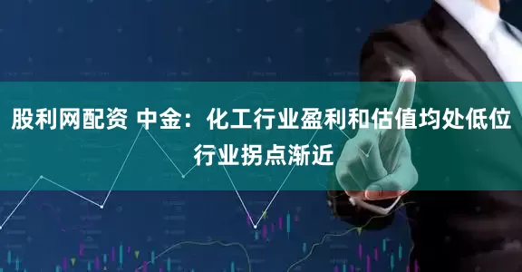 股利网配资 中金：化工行业盈利和估值均处低位 行业拐点渐近