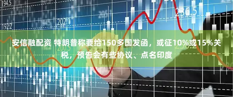 安信融配资 特朗普称要给150多国发函，或征10%或15%关税，预告会有些协议、点名印度