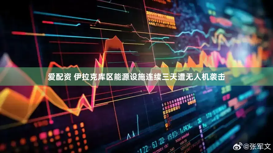 爱配资 伊拉克库区能源设施连续三天遭无人机袭击