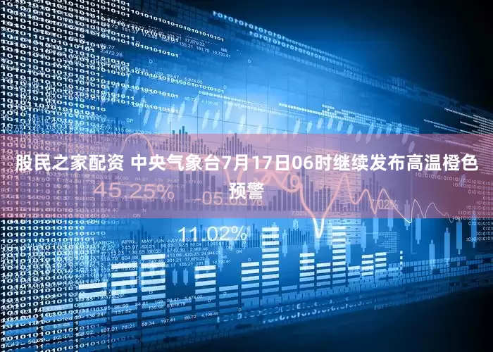股民之家配资 中央气象台7月17日06时继续发布高温橙色预警