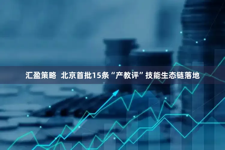 汇盈策略  北京首批15条“产教评”技能生态链落地