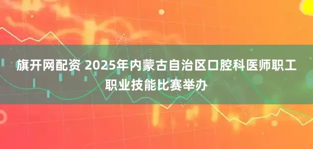 旗开网配资 2025年内蒙古自治区口腔科医师职工职业技能比赛举办