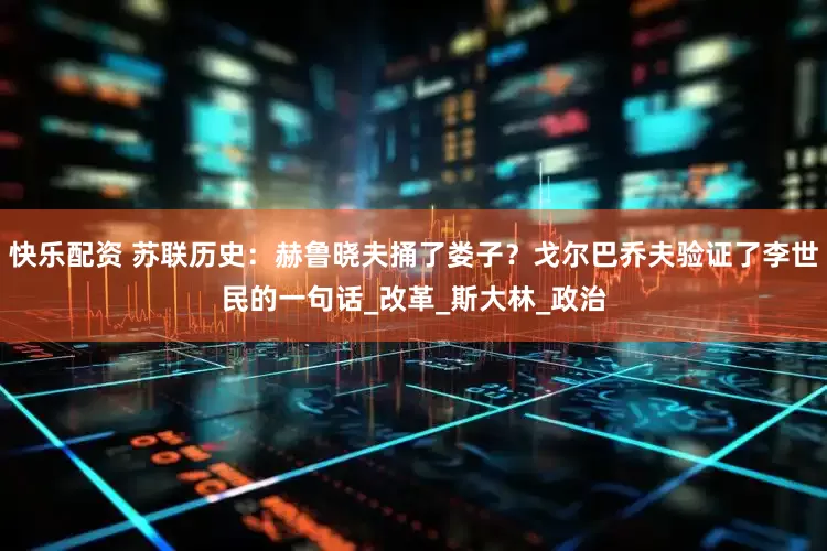 快乐配资 苏联历史：赫鲁晓夫捅了娄子？戈尔巴乔夫验证了李世民的一句话_改革_斯大林_政治