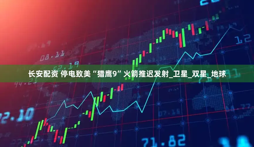 长安配资 停电致美“猎鹰9”火箭推迟发射_卫星_双星_地球
