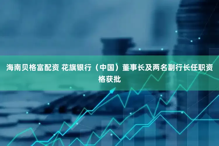 海南贝格富配资 花旗银行（中国）董事长及两名副行长任职资格获批