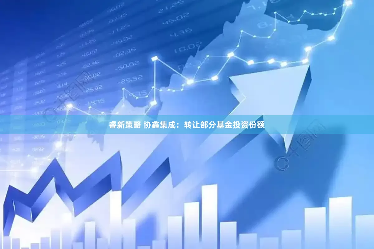 睿新策略 协鑫集成：转让部分基金投资份额