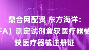 鼎合网配资 东方海洋：叶酸（FA）测定试剂盒获医疗器械注册证