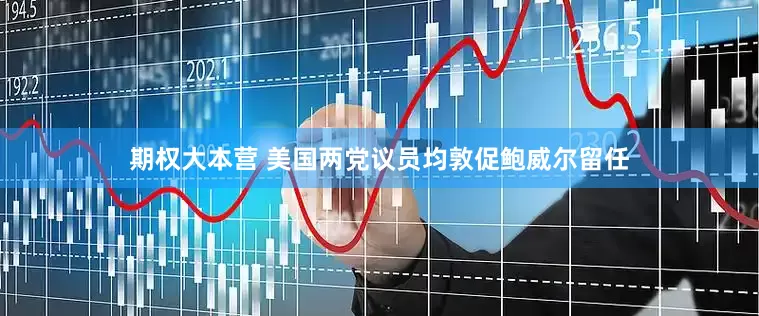 期权大本营 美国两党议员均敦促鲍威尔留任