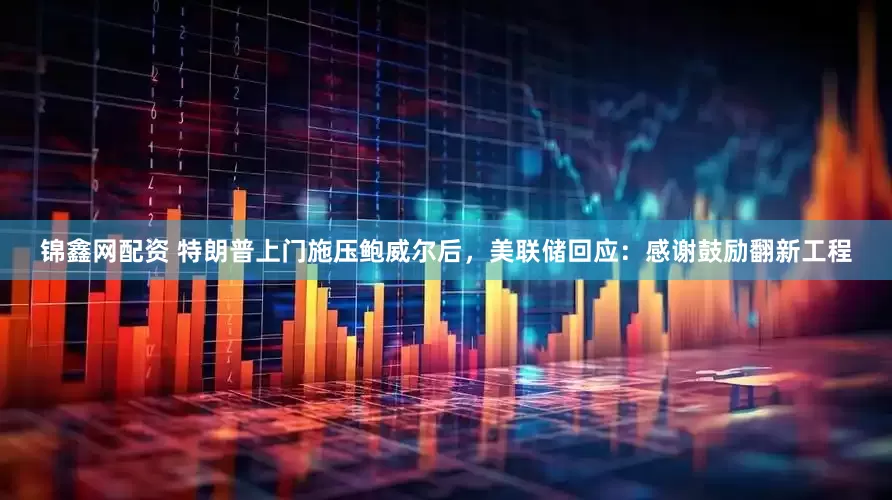 锦鑫网配资 特朗普上门施压鲍威尔后，美联储回应：感谢鼓励翻新工程