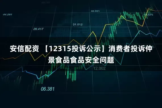 安信配资 【12315投诉公示】消费者投诉仲景食品食品安全问题