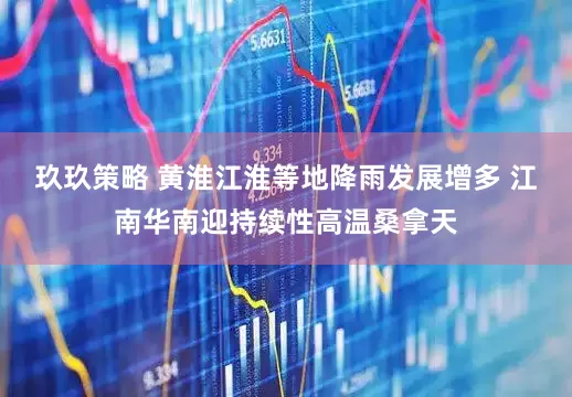 玖玖策略 黄淮江淮等地降雨发展增多 江南华南迎持续性高温桑拿天