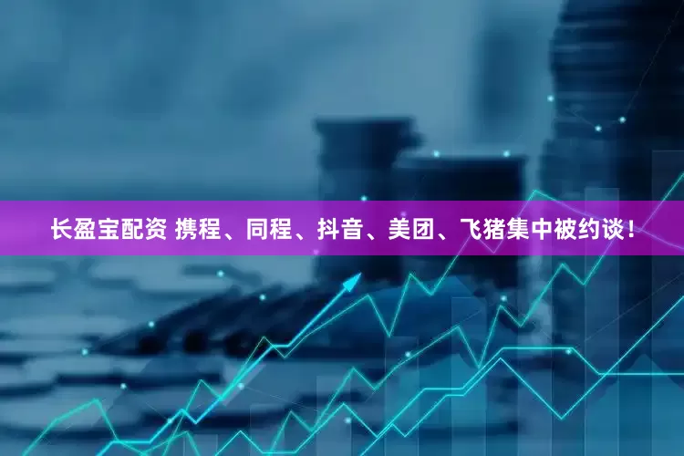 长盈宝配资 携程、同程、抖音、美团、飞猪集中被约谈！