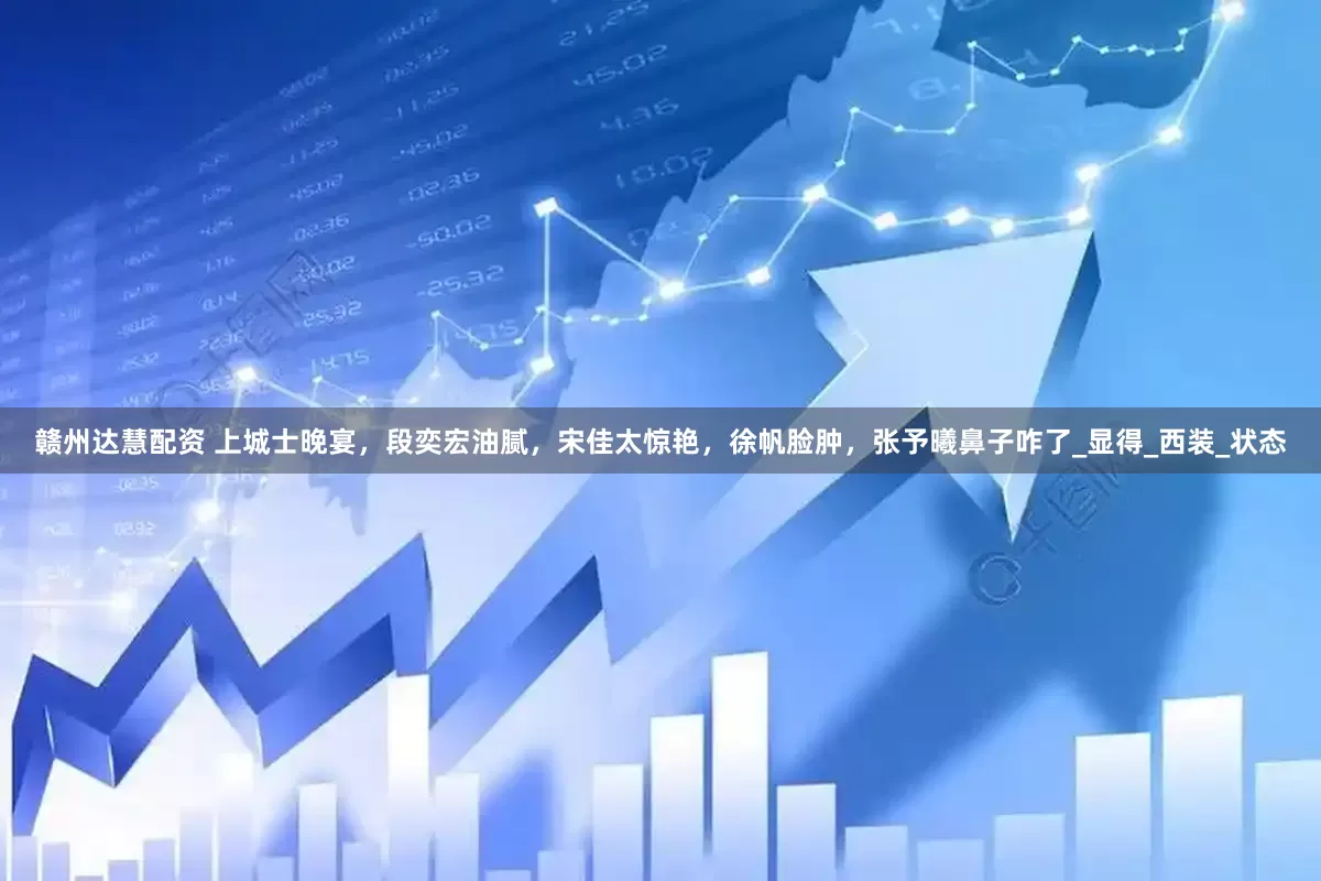 赣州达慧配资 上城士晚宴，段奕宏油腻，宋佳太惊艳，徐帆脸肿，张予曦鼻子咋了_显得_西装_状态
