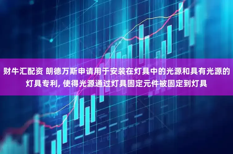 财牛汇配资 朗德万斯申请用于安装在灯具中的光源和具有光源的灯具专利, 使得光源通过灯具固定元件被固定到灯具