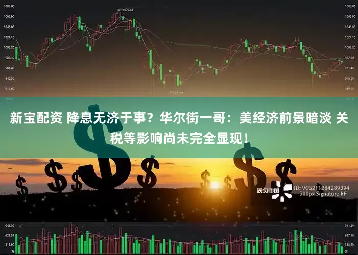 新宝配资 降息无济于事？华尔街一哥：美经济前景暗淡 关税等影响尚未完全显现！