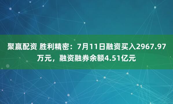 聚赢配资 胜利精密：7月11日融资买入2967.97万元，融资融券余额4.51亿元