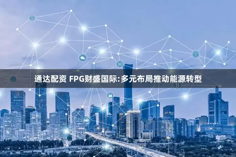 通达配资 FPG财盛国际:多元布局推动能源转型