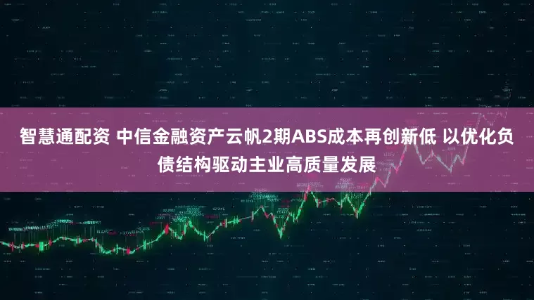 智慧通配资 中信金融资产云帆2期ABS成本再创新低 以优化负债结构驱动主业高质量发展