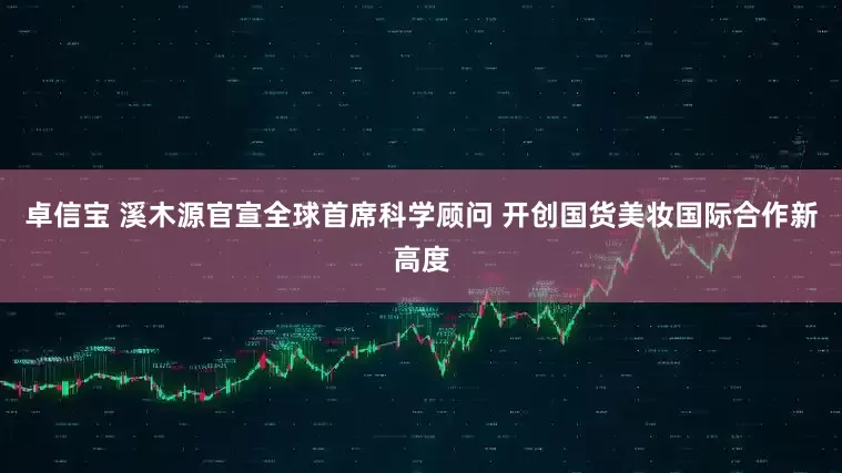 卓信宝 溪木源官宣全球首席科学顾问 开创国货美妆国际合作新高度