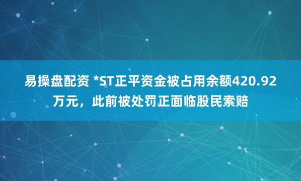 易操盘配资 *ST正平资金被占用余额420.92万元,此前被处罚正面临股民索赔