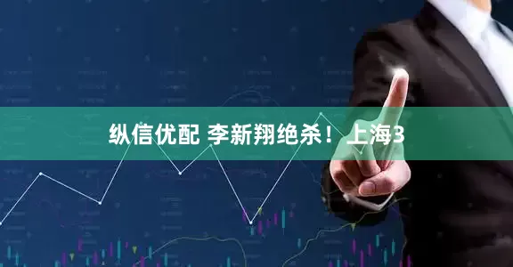 纵信优配 李新翔绝杀！上海3