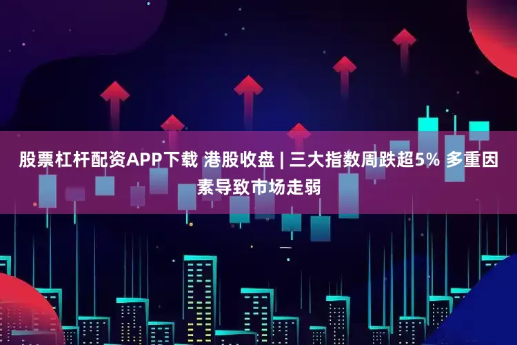 股票杠杆配资APP下载 港股收盘 | 三大指数周跌超5% 多重因素导致市场走弱