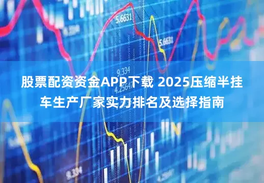 股票配资资金APP下载 2025压缩半挂车生产厂家实力排名及选择指南