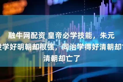 融牛网配资 皇帝必学技能,朱元璋没学好明朝却很强,同治学得好清朝却亡了