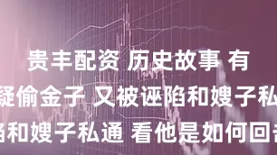 贵丰配资 历史故事 有人诬直不疑偷金子 又被诬陷和嫂子私通 看他是如何回击的