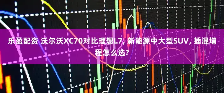 乐盈配资 沃尔沃XC70对比理想L7, 新能源中大型SUV, 插混增程怎么选?
