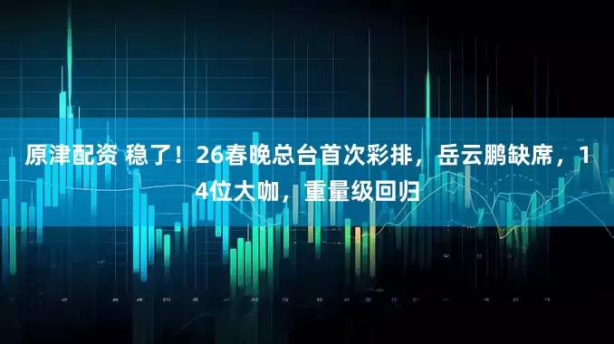原津配资 稳了！26春晚总台首次彩排，岳云鹏缺席，14位大咖，重量级回归