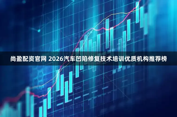 尚盈配资官网 2026汽车凹陷修复技术培训优质机构推荐榜