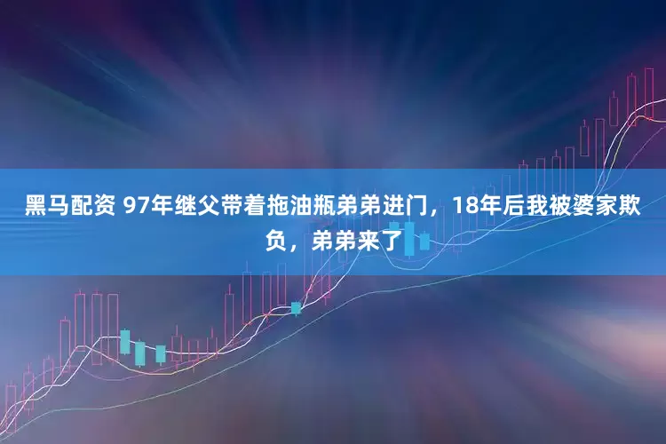 黑马配资 97年继父带着拖油瓶弟弟进门，18年后我被婆家欺负，弟弟来了