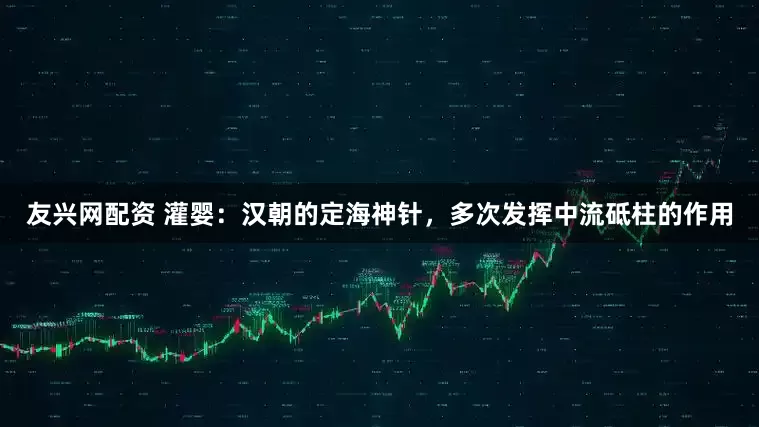 友兴网配资 灌婴：汉朝的定海神针，多次发挥中流砥柱的作用